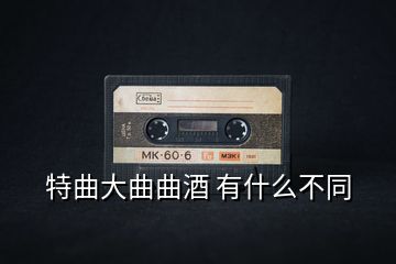 特曲大曲曲酒 有什么不同