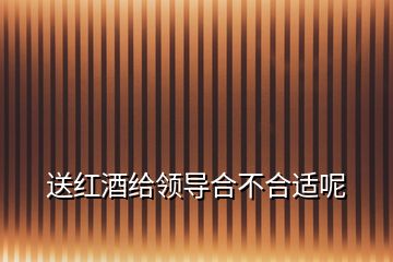 送紅酒給領(lǐng)導(dǎo)合不合適呢