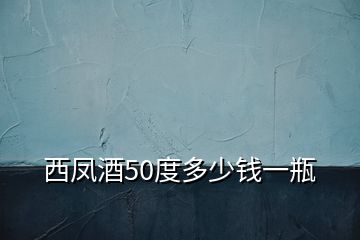 西鳳酒50度多少錢一瓶