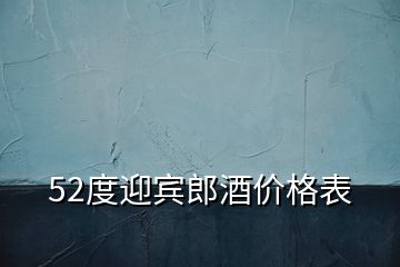 52度迎賓郎酒價格表