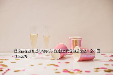 我現(xiàn)在在做百威和哈爾濱啤酒鎮(zhèn)遠(yuǎn)代理但是空瓶廠家不回收怎么辦