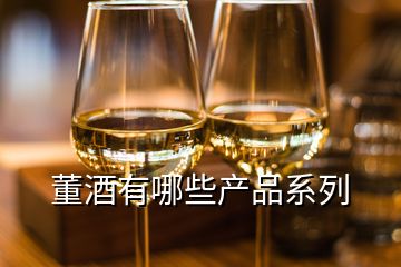 董酒有哪些產(chǎn)品系列