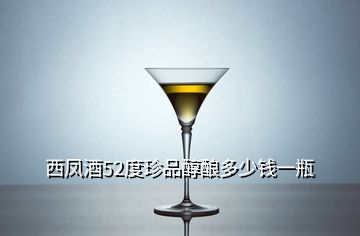 西鳳酒52度珍品醇釀多少錢一瓶