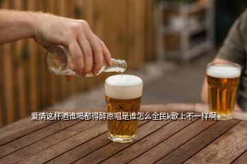 愛情這杯酒誰喝都得醉原唱是誰怎么全民k歌上不一樣啊