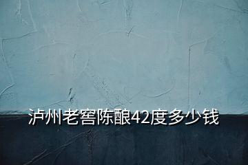 瀘州老窖陳釀42度多少錢