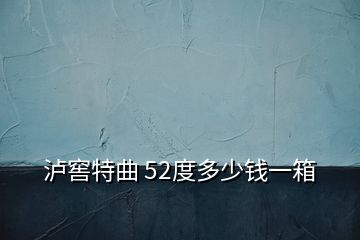 瀘窖特曲 52度多少錢(qián)一箱