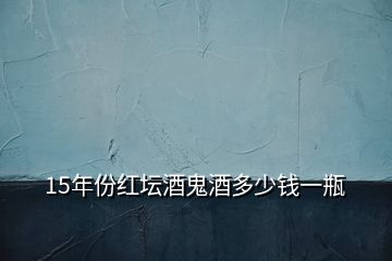 15年份紅壇酒鬼酒多少錢一瓶