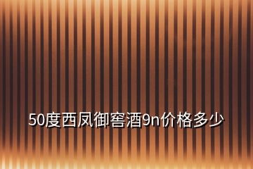 50度西鳳御窖酒9n價格多少