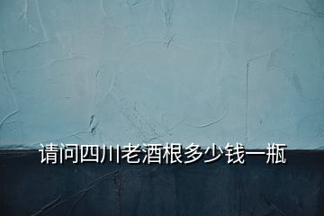 請問四川老酒根多少錢一瓶