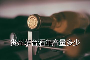 貴州茅臺酒年產量多少