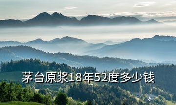 茅臺原漿18年52度多少錢