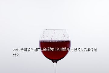 2019貴州茅臺(tái)酒廠社會(huì)招聘什么時(shí)候開始報(bào)名報(bào)名條件是什么