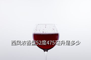 西鳳濃香型52度475毫升是多少