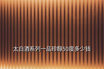 太白酒系列一品珍醇50度多少錢(qián)