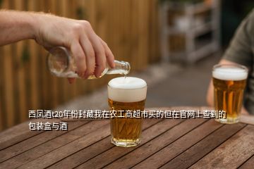 西鳳酒t20年份封藏我在農(nóng)工商超市買的但在官網(wǎng)上查到的包裝盒與酒