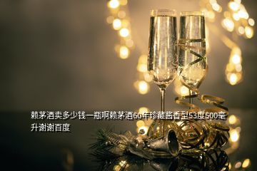 賴茅酒賣多少錢一瓶啊賴茅酒60年珍藏醬香型53度500毫升謝謝百度