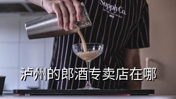 瀘州的郎酒專賣店在哪