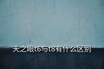 天之眼t6與t8有什么區(qū)別