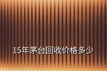 15年茅臺(tái)回收價(jià)格多少