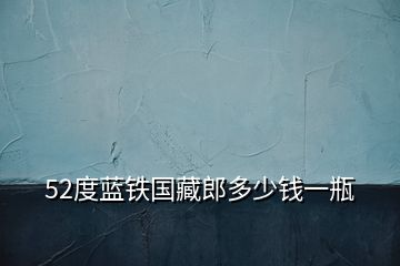 52度藍(lán)鐵國藏郎多少錢一瓶