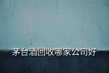 茅臺酒回收哪家公司好