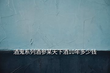 酒鬼系列酒參某天下酒10年多少錢