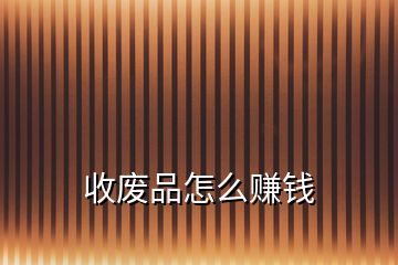 收廢品怎么賺錢