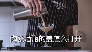 陶瓷酒瓶的蓋怎么打開