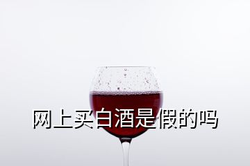 網(wǎng)上買白酒是假的嗎