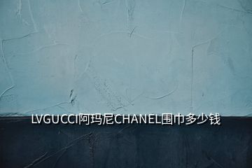 LVGUCCI阿瑪尼CHANEL圍巾多少錢(qián)