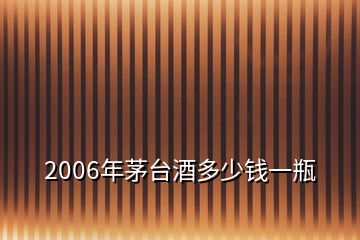 2006年茅臺(tái)酒多少錢(qián)一瓶