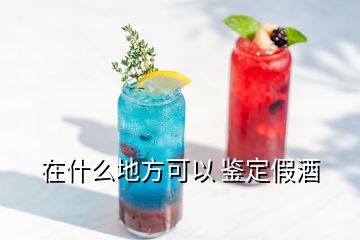 在什么地方可以 鑒定假酒