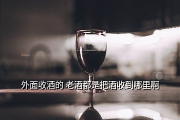 外面收酒的 老酒都是把酒收到哪里啊