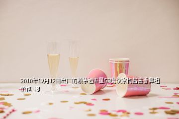 2010年12月12日出廠的賴(lài)茅酒五星53度漢家枸醬醬香鼻祖價(jià)格  搜