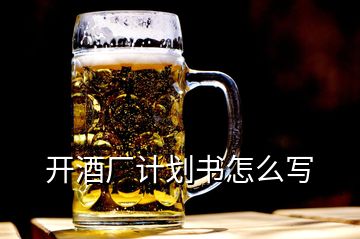 開酒廠計(jì)劃書怎么寫