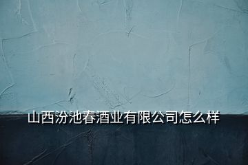 山西汾池春酒業(yè)有限公司怎么樣