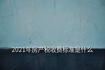 2021年房產(chǎn)稅收費標(biāo)準是什么