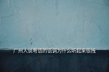 廣州人說粵語的語調(diào)為什么聽起來很拽