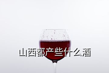 山西都產(chǎn)些什么酒