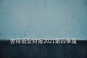 舍得酒業(yè)財(cái)報(bào)2021第四季度