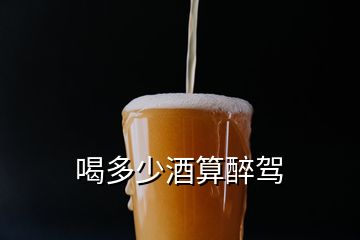 喝多少酒算醉駕