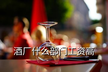 酒廠什么部門工資高