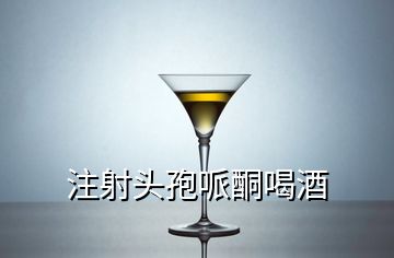 注射頭孢哌酮喝酒