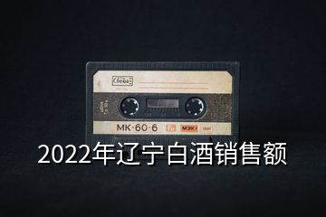 2022年遼寧白酒銷售額