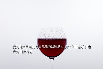 我到甘肅蘭州去 想買幾瓶酒回家送人 買什么白酒好 甘肅產(chǎn)的 甘肅標(biāo)志