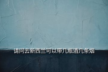 請(qǐng)問(wèn)去新西蘭可以帶幾瓶酒幾條煙