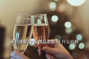 茅臺(tái)播窖1935 精品濃香 52 什么價(jià)格