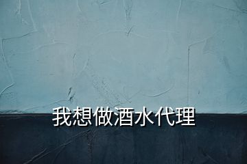 我想做酒水代理