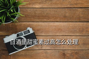 白酒里甜蜜素過高怎么處理