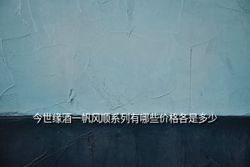 今世緣酒一帆風(fēng)順系列有哪些價(jià)格各是多少